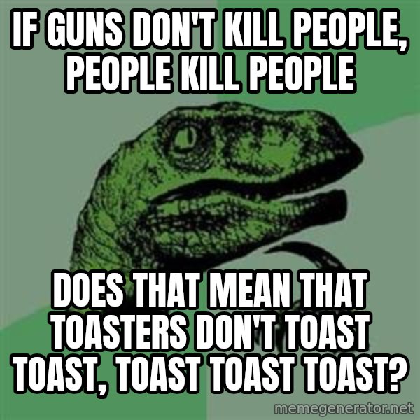 Philosoraptor meme: IF GUNS don't kill people, people kill people / does that mean that toasters don't toast toast, toast toast toast?