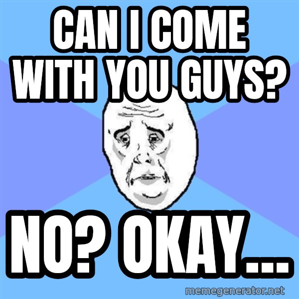 Okay Guy meme: can i come with you guys? / NO? okay...