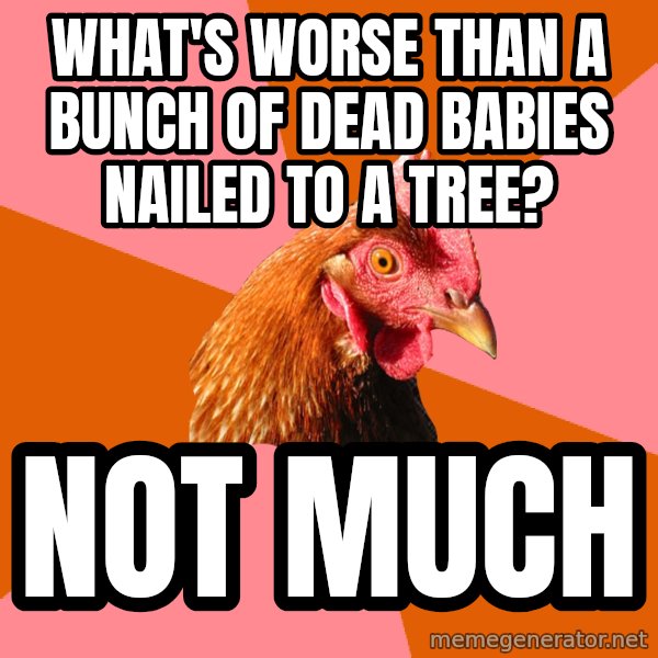 Anti Joke Chicken meme: What's worse than a bunch of dead babies nailed to a tree? / not much