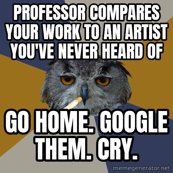 Art Student Owl meme: professor compares your work to an artist you've never heard of / go home. google them. cry.