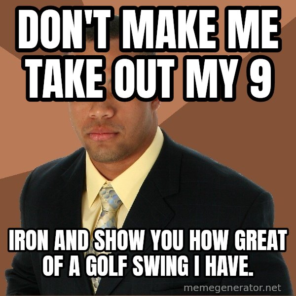 Successful Black Man meme: don't make me take out my 9 / iron and show you how great of a golf swing I have.