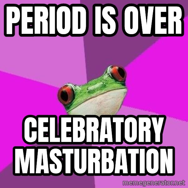 Foul Bachelorette Frog meme: period is over / celebratory masturbation