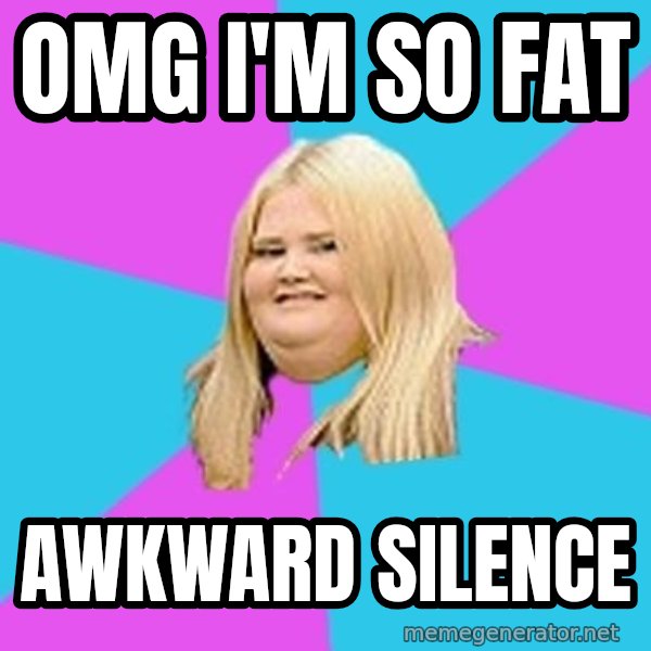 Fat Girl meme: omg i'm so fat / awkward silence