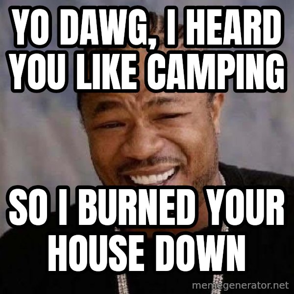 Yo Dawg meme: Yo dawg, I heard you like camping / so I burned your house down