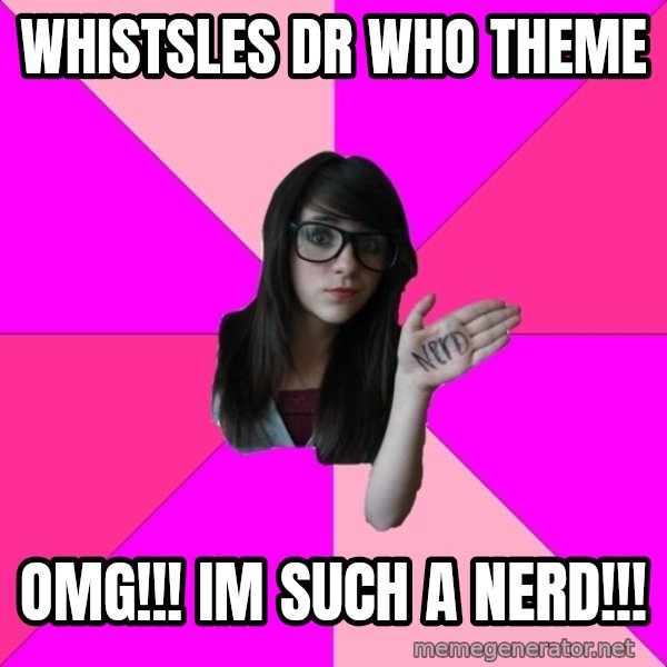 Idiot Nerd Girl meme: whistsles dr who theme / OMG!!! IM SUCH A NERD!!!