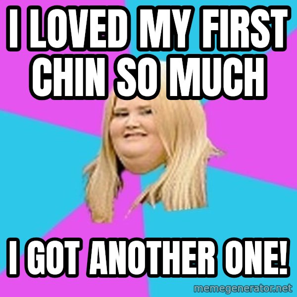Fat Girl meme: I loved my first chin so much / I got another one!