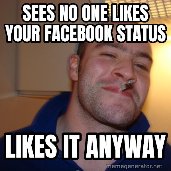 Good Guy Greg meme: sees No one likes your facebook status / likes it anyway