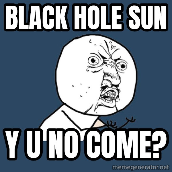 Y U No meme: black hole sun / y u no come?