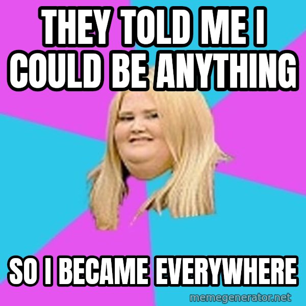 Fat Girl meme: they told me i could be anything / so i became everywhere
