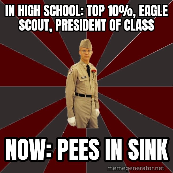 Stereotypical Corps Guy meme: In High School: Top 10%, Eagle Scout, President of Class / Now: Pees IN sINK