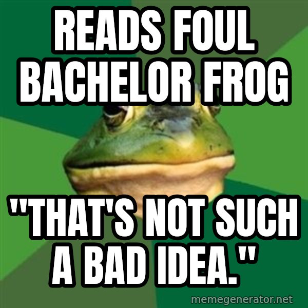 Foul Bachelor Frog meme: Reads foul Bachelor frog / "That's not such a bad idea."