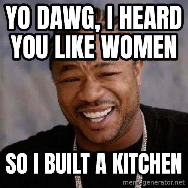 Yo Dawg meme: YO DAWG, I HEARD YOU LIKE WOMEN / SO I BUILT A KITCHEN
