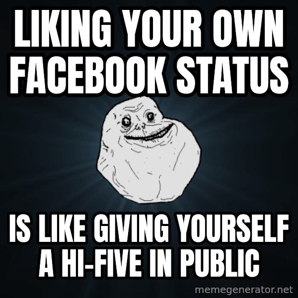 Forever Alone meme: LIKING YOUR OWN FACEBOOK STATUS / IS LIKE GIVING YOURSELF A HI-FIVE IN PUBLIC