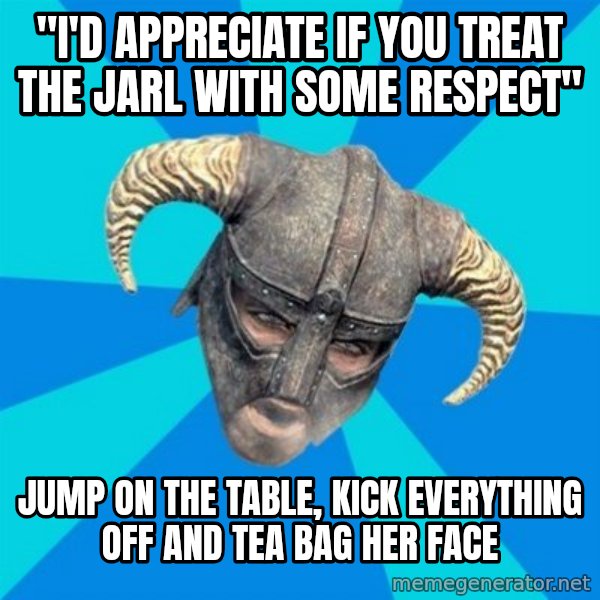 skyrim stan meme: "i'd appreciate if you treat the jarl with some respect" / jump on the table, kick everything off and tea bag her face