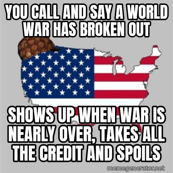 Scumbag America2 meme: you call and say a world war has broken out / shows up when war is nearly over, takes all the credit and spoils
