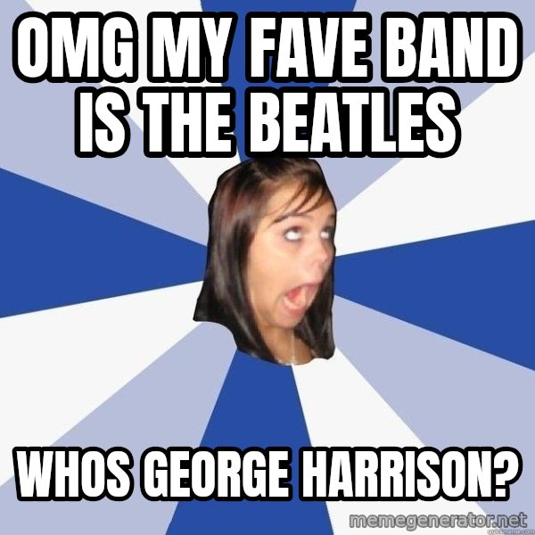 Annoying Facebook Girl meme: omg my fave band is the beatles / Whos george harrison?