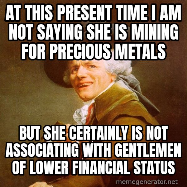 Joseph Ducreux meme: At this present time I am not saying she is mining for precious metals / but she certainly is not associating with gentlemen﻿ of lower financial status