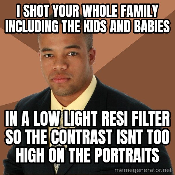 Successful Black Man meme: i shot your whole family including the kids and babies / in a low light resi filter so the contrast isnt too high on the portraits