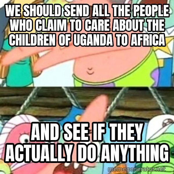 Push it Somewhere Else Patrick meme: We should send all the people who claim to care about the children of uganda to africa / and see if they actually do anything