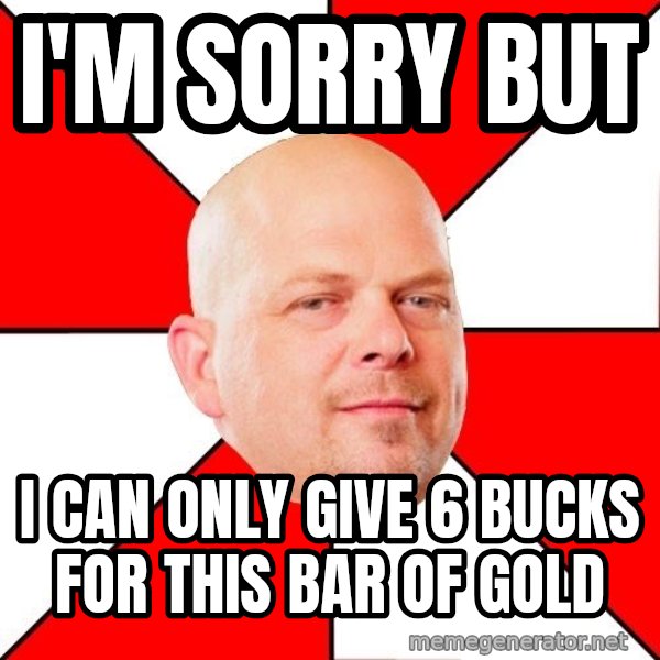 Pawn Stars meme: I'm Sorry But / I can only give 6 bucks for this bar of gold
