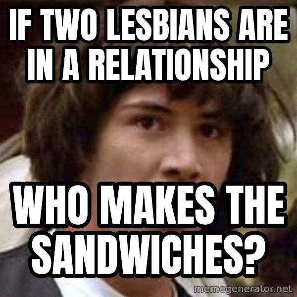 Conspiracy Keanu meme: If two lesbians are in a relationship / Who makes the sandwiches?