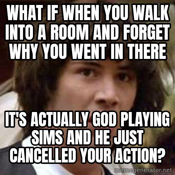 Conspiracy Keanu meme: What if when you walk into a room and forget why you went in there / It's actually God playing Sims and he just cancelled your action?