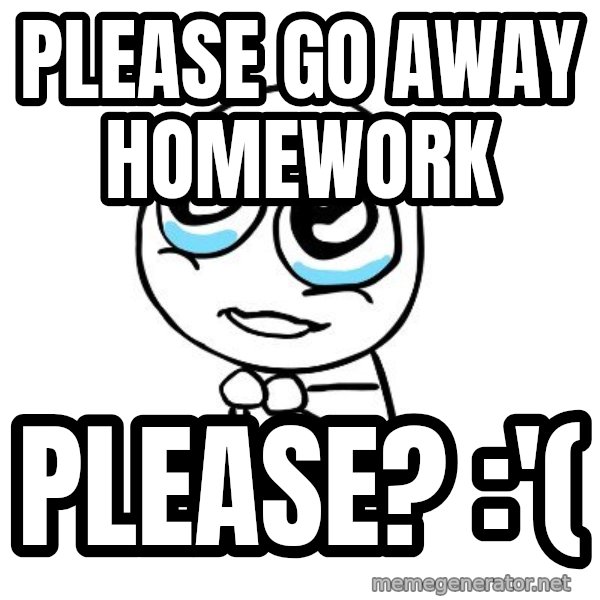 pleaseguy  meme: please go away homework / please? :'(