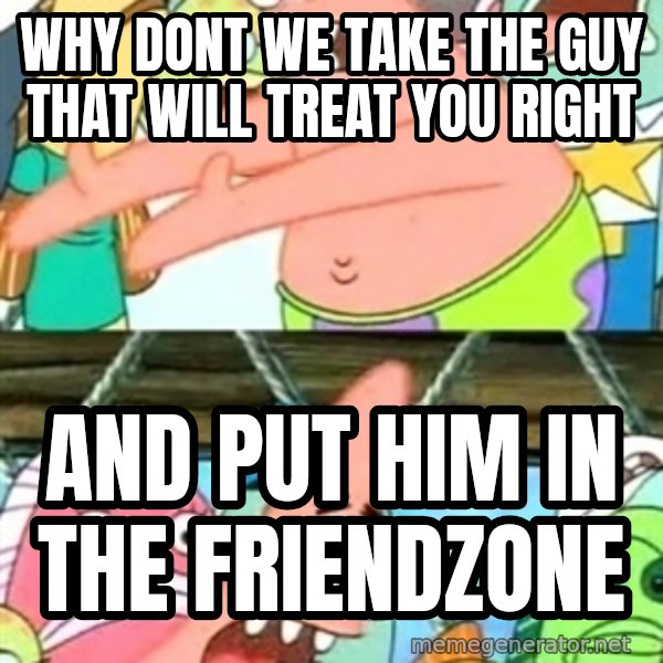 Push it Somewhere Else Patrick meme: why dont we take the guy that will treat you right / And put him in the friendzone