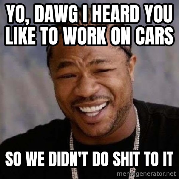 Yo Dawg meme: Yo, dawg i heard you like to work on cars / so we didn't do shit to it