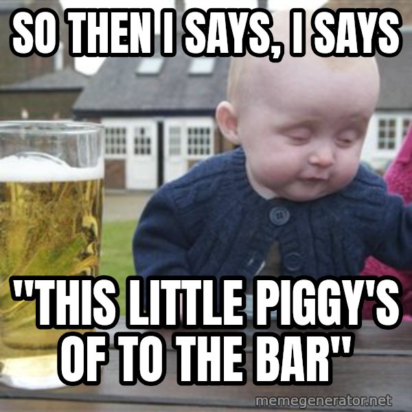 drunk baby 1 meme: so then i says, i says / "this little piggy's of to the bar"