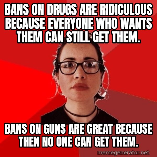 Liberal Douche Garofalo meme: Bans on drugs are ridiculous because everyone who wants them can still get them. / Bans on Guns are great because then no one can get them.