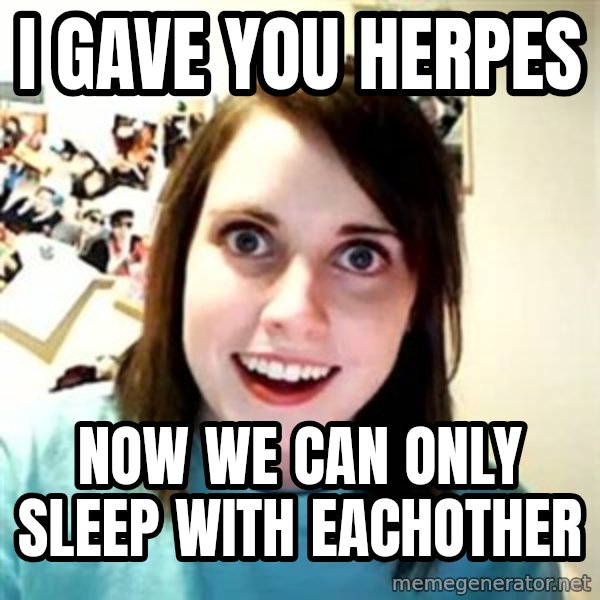 Overly Attached Girlfriend meme: I gave you herpes / Now we can only sleep with eachother