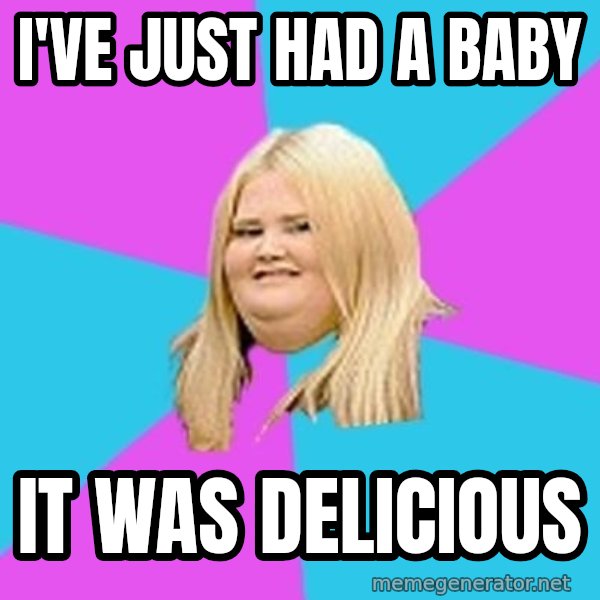 Fat Girl meme: I've just had a baby / it was delicious