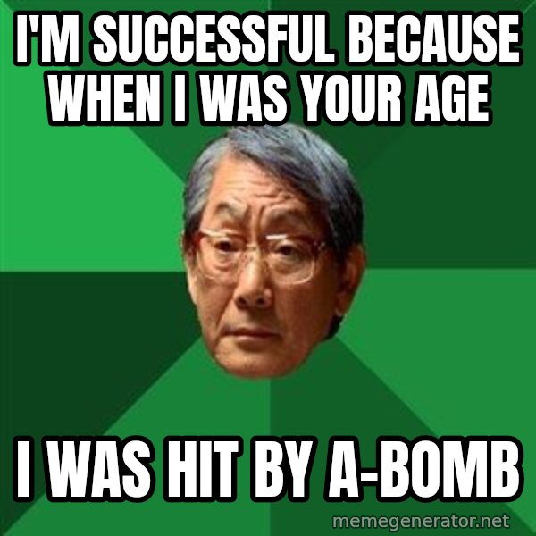 High Expectations Asian Father meme: I'm successful because when I was your age / I was hit by a-bomb