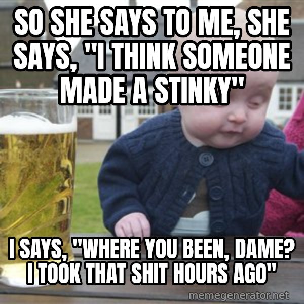 drunk baby 1 meme: so she says to me, she says, "i think someone made a stinky" / I says, "where you been, dame? I took that shit hours ago"