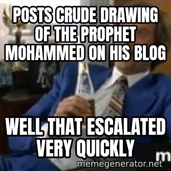 well that escalated quickly  meme: Posts crude drawing of the prophet mohammed on his blog / well that escalated very quickly