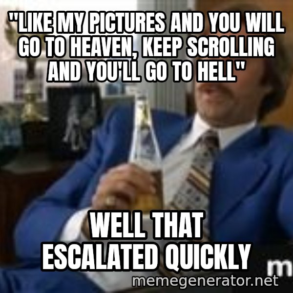 well that escalated quickly  meme: "Like my pictures and you will go to heaven, keep scrolling and you'll go to hell" / well that escalated quickly
