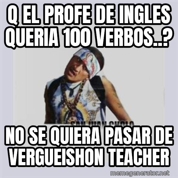 san juan cholo meme: Q EL PROFE DE INGLES QUERIA 100 VERBOS..? / NO SE QUIERA PASAR DE VERGUEISHON TEACHER