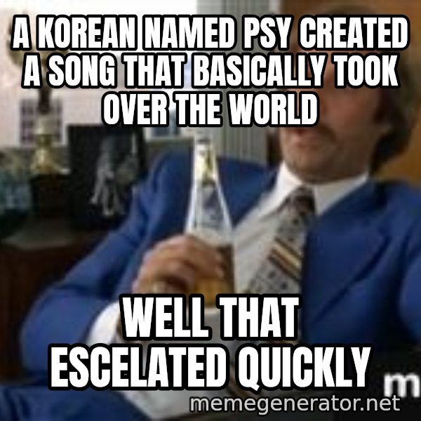 well that escalated quickly  meme: a korean named psy created a song that basically took over the world / well that escelated quickly