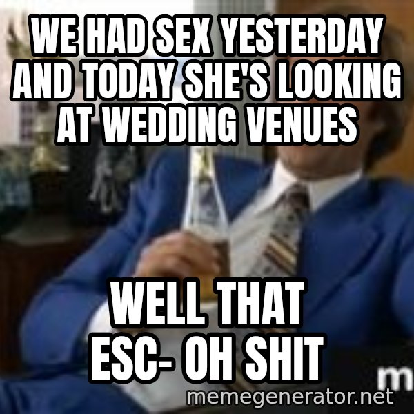 well that escalated quickly  meme: we had sex yesterday and today she's looking at wedding venues / well that esc-      oh shit
