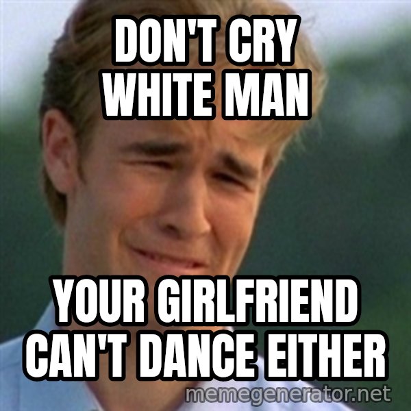 Crying Dawson meme: don't cry white man / your girlfriend can't dance either