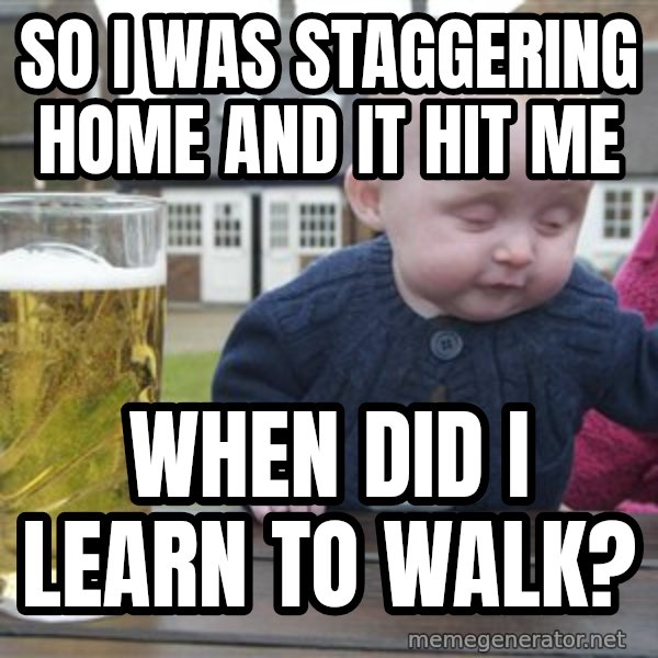 drunk baby 1 meme: So i was staggering home and it hit me / when did i learn to walk?