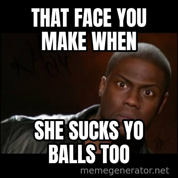 Kevin Hart Wait meme: THAT FACE YOU MAKE WHEN / SHE SUCKS YO BALLS TOO