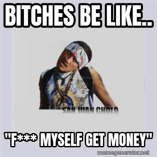 san juan cholo meme: bitches be like.. / "f*** myself get money"