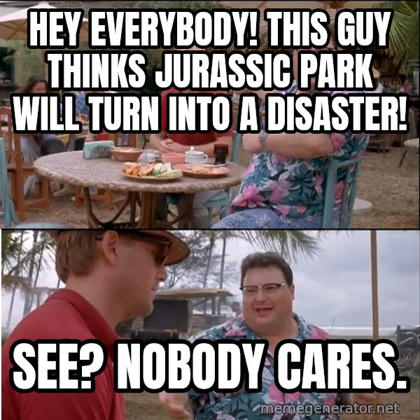 See? Nobody Cares meme: Hey everybody! this guy thinks jurassic park will turn into a disaster! / see? nobody cares.