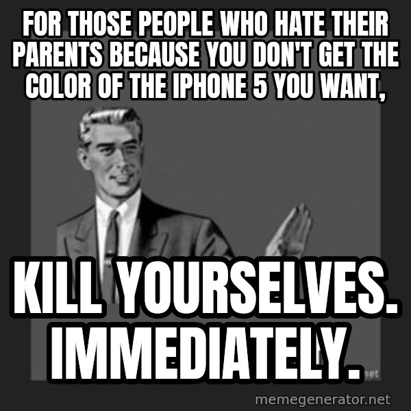 kill yourself guy meme: for those people who hate their parents because you don't get the color of the IPhone 5 you want, / kill yourselves. Immediately.