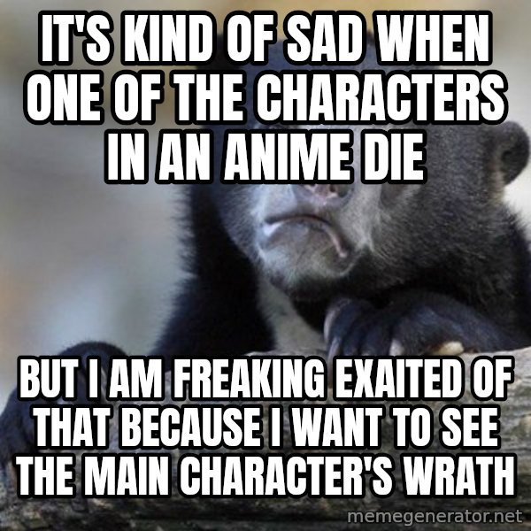 Confession Bear meme: It's kind of sad when one of the characters in an anime die / but i am freaking exaited of that because I want to see the main character's wrath