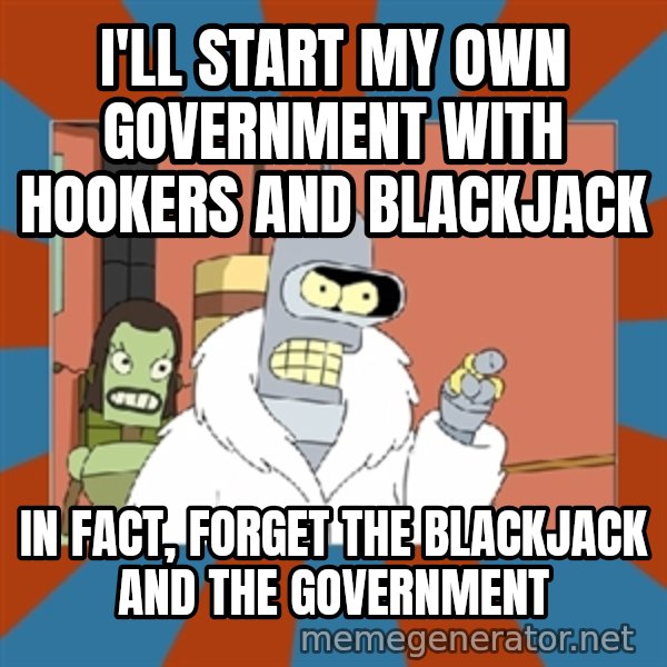 bender blackjack and hookers meme: I'll start my own government with hookers and blackjack / In fact, forget the blackjack and the government