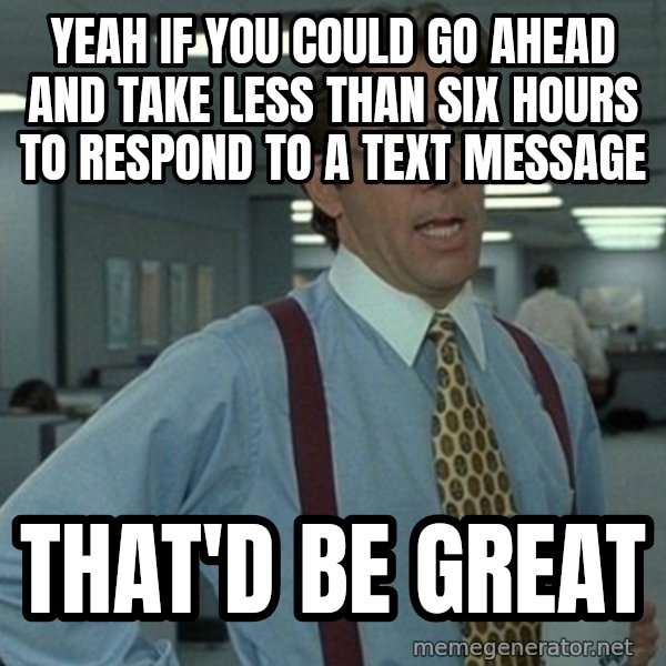 Office Space That Would Be Great meme: Yeah if you could go ahead and take less than six hours to respond to a text message / that'd be great