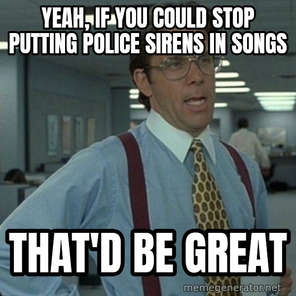 Office Space That Would Be Great meme: Yeah, if you could stop putting police sirens in songs / That'd be great